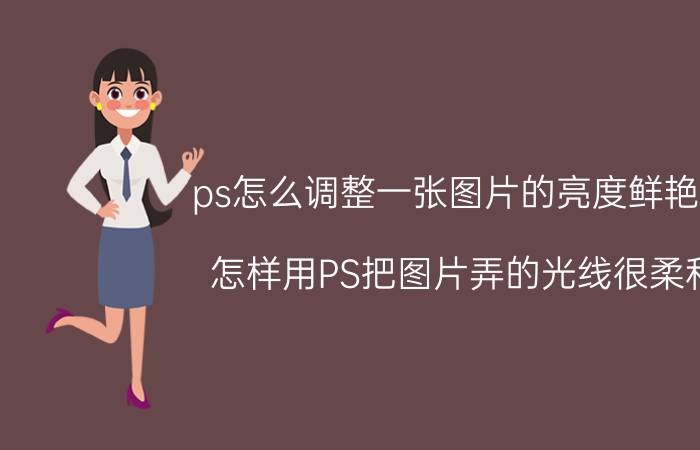 ps怎么调整一张图片的亮度鲜艳度 怎样用PS把图片弄的光线很柔和，又很清晰？